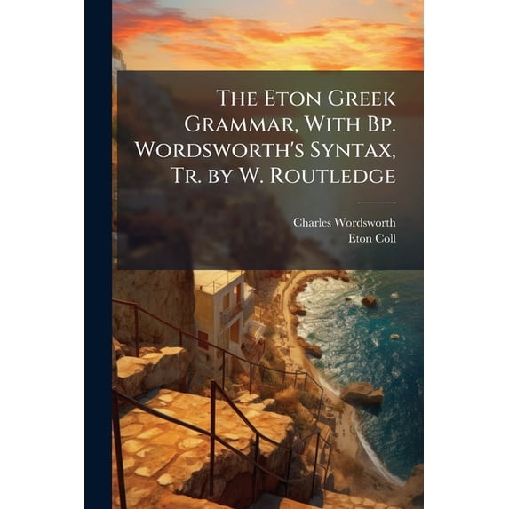 The Eton Greek Grammar, With Bp. Wordsworth's Syntax, Tr. by W. Routledge (Paperback)