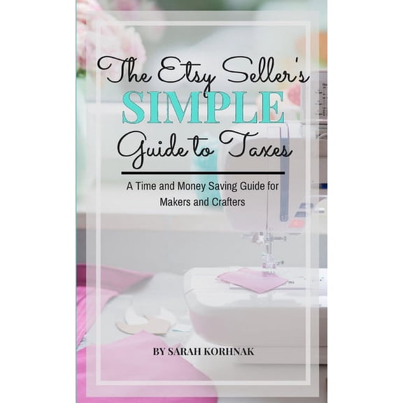 The Etsy Seller's Simple Guide to Taxes: A Time and Money Saving Guide for Makers and Crafters, (Paperback)
