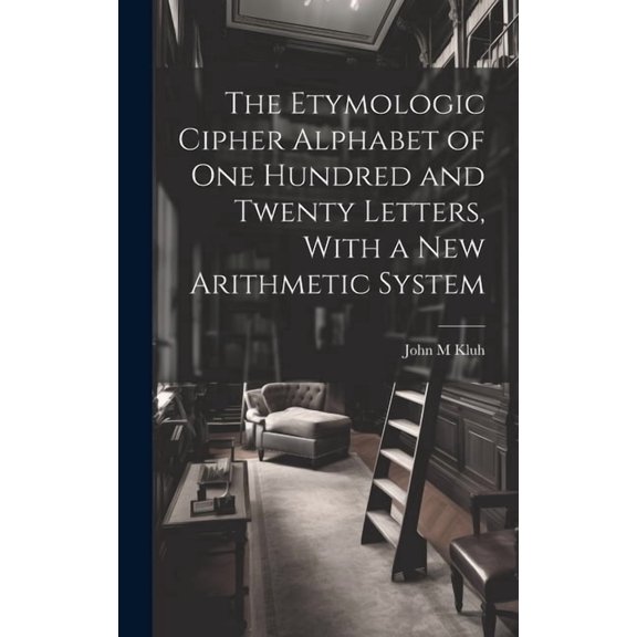 The Etymologic Cipher Alphabet of One Hundred and Twenty Letters, With a New Arithmetic System (Hardcover)
