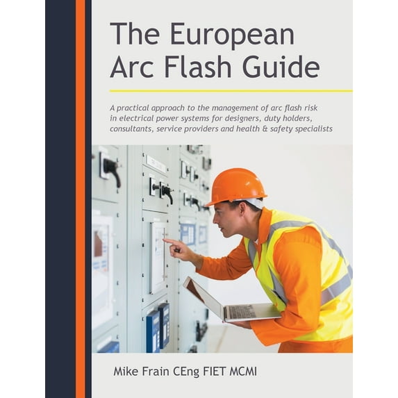 The European Arc Flash Guide: A Practical Approach to the Management of Arc Flash Risk in Electrical Power Systems for D, (Paperback)