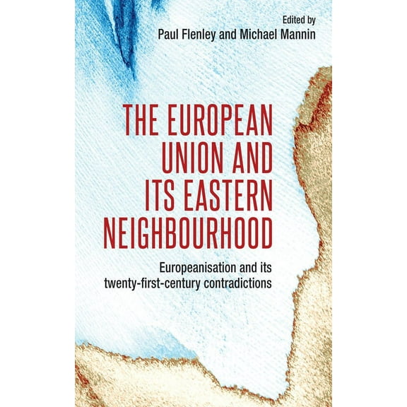 The European Union and Its Eastern Neighbourhood: Europeanisation and Its Twenty-First-Century Contradictions, (Paperback)