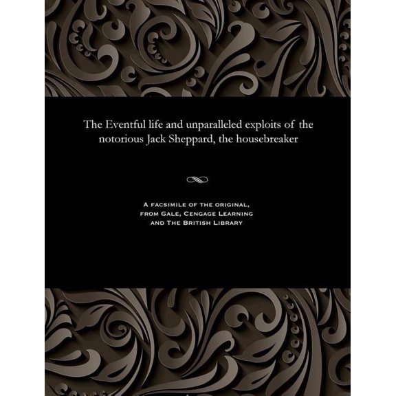 The Eventful Life and Unparalleled Exploits of the Notorious Jack Sheppard, the Housebreaker (Paperback)