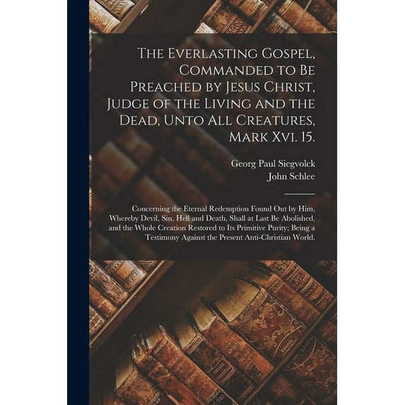 The Everlasting Gospel, Commanded to Be Preached by Jesus Christ, Judge of the Living and the Dead, Unto All Creatures, Mark Xvi. 15. (Paperback)