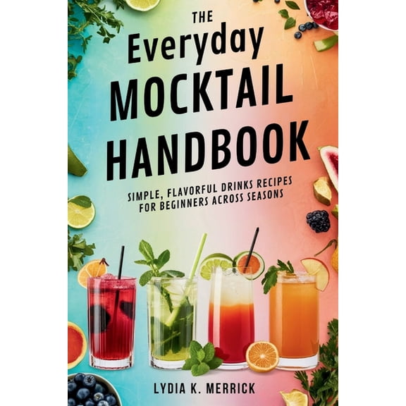 The Everyday Mocktail Handbook: Simple, Flavorful Drinks Recipes for Beginners Across Seasons, (Paperback)
