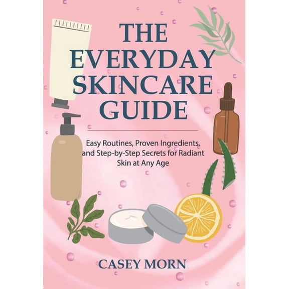 The Everyday Skincare Guide: Easy Routines, Proven Ingredients, and Step-by-Step Secrets for Radiant Skin at Any Age, (Paperback)