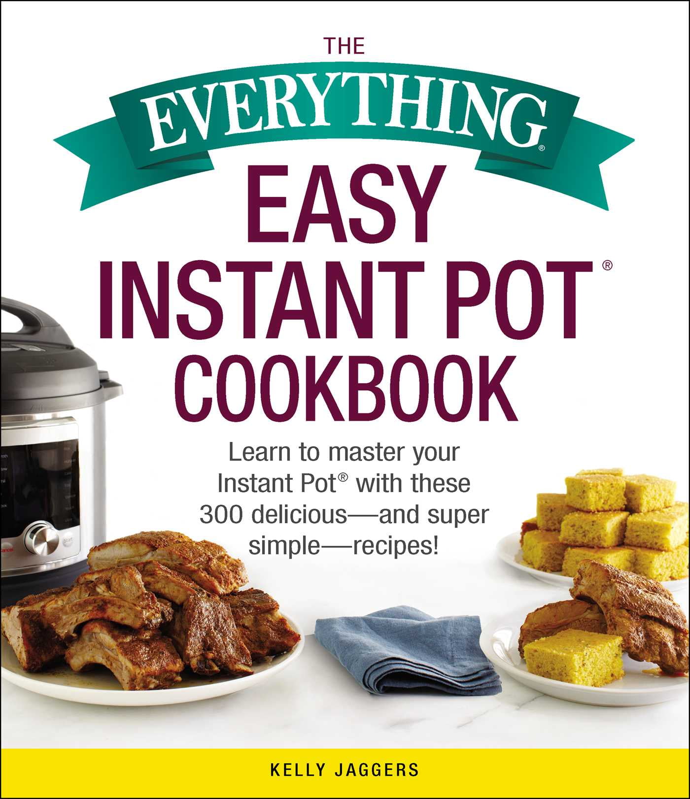 KELLY JAGGERS The Everything Easy Instant Pot(R) Cookbook : Learn to Master Your Instant Pot(R) with These 300 Delicious--and Super Simple--Recipes!