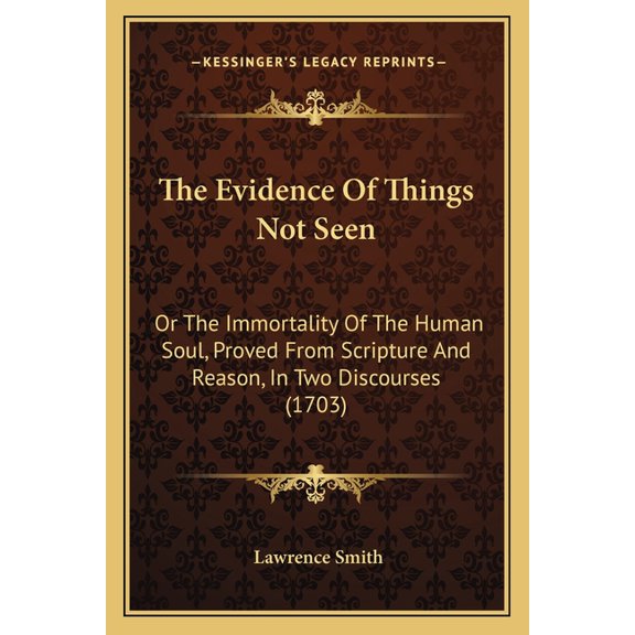 The Evidence Of Things Not Seen : Or The Immortality Of The Human Soul, Proved From Scripture And Reason, In Two Discourses (1703) (Paperback)