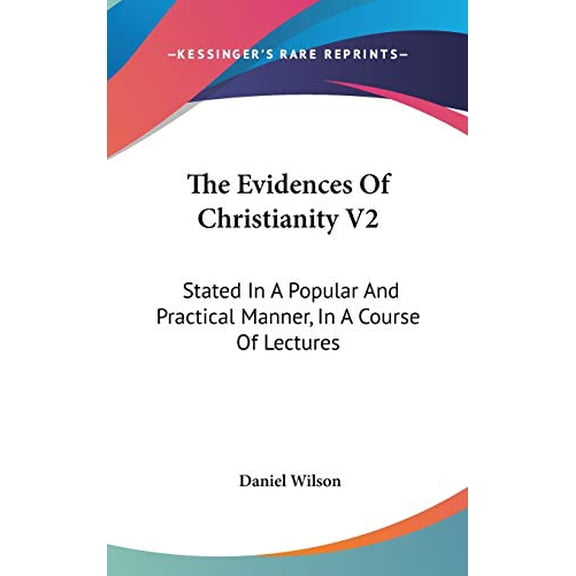 The Evidences Of Christianity V2: Stated In A Popular And Practical Manner, In A Course Of Lectures Hardcover 0548155232 9780548155233 Daniel Wilson