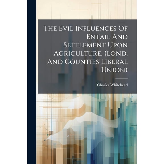 The Evil Influences Of Entail And Settlement Upon Agriculture. (lond. And Counties Liberal Union) (Paperback)