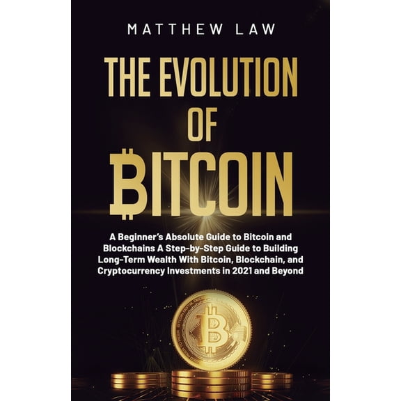The Evolution of Bitcoin: A Beginner's Absolute Guide to Bitcoin and Blockchains A Step-by-Step Guide to Building Long-T, (Paperback)