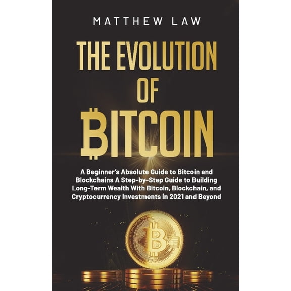 The Evolution of Bitcoin: A Beginner's Absolute Guide to Bitcoin and Blockchains A Step-by-Step Guide to Building Long-T, (Paperback)