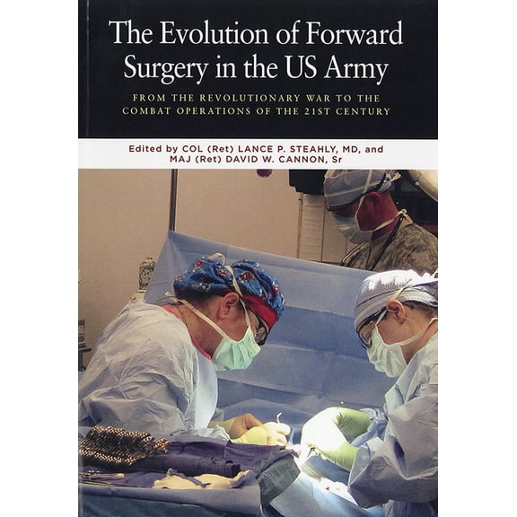 The Evolution of Forward Surgery in the U.S. Army : From the Revolutionary War to the Combat Operations of the 21st Century. (Paperback)