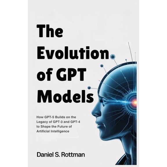 The Evolution of GPT Models: How GPT-5 Builds on the Legacy of GPT-3 and GPT-4 to Shape the Future of Artificial Intelli, (Paperback)