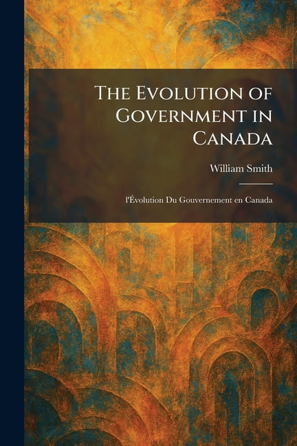 The Evolution of Government in Canada: L'Ãvolution Du Gouvernement En Canada, (Paperback)