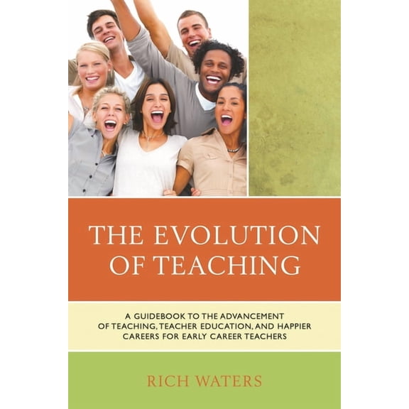 The Evolution of Teaching: A Guidebook to the Advancement of Teaching, Teacher Education, and Happier Careers for Early , (Hardcover)