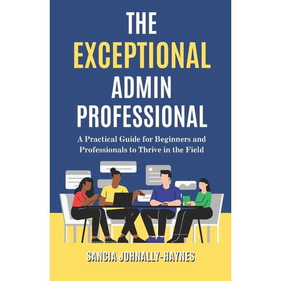 The Exceptional Admin Professional: A Practical Guide for Beginners and Professionals to Thrive in the Field, (Paperback)