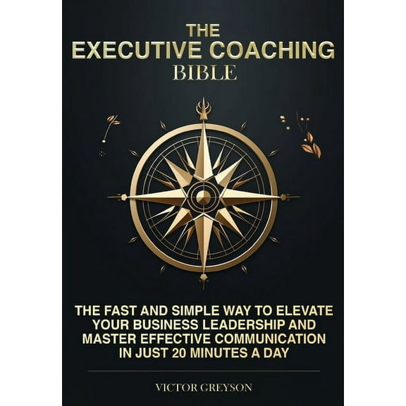 The Executive Coaching Bible: The Fast and Simple Way to Elevate Your Business Leadership and Master Effective Communica, (Paperback)