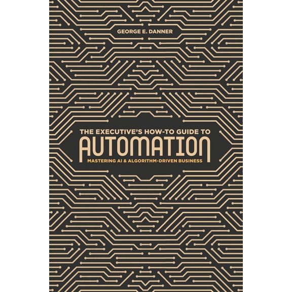 The Executive's How-To Guide to Automation: Mastering AI and Algorithm-Driven Business, (Hardcover)