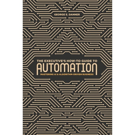 Pre-Owned The Executive s How-To Guide to Automation: Mastering AI and Algorithm-Driven Business (Hardcover 9783319997889) by George E Danner