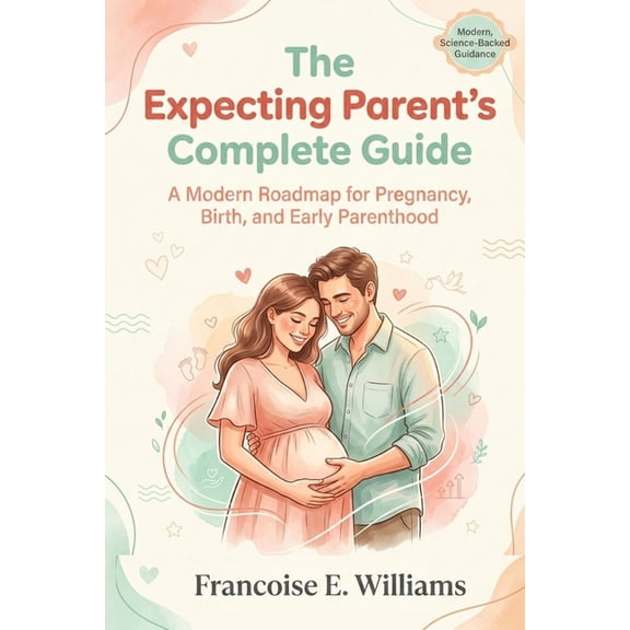 The Expecting Parent's Complete Guide: A Modern Roadmap for Pregnancy, Birth, and Early Parenthood, (Paperback)