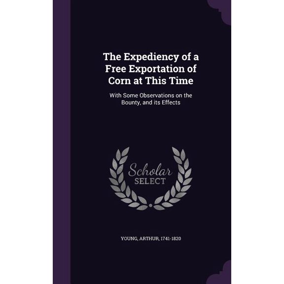 The Expediency of a Free Exportation of Corn at This Time : With Some Observations on the Bounty, and its Effects (Hardcover)