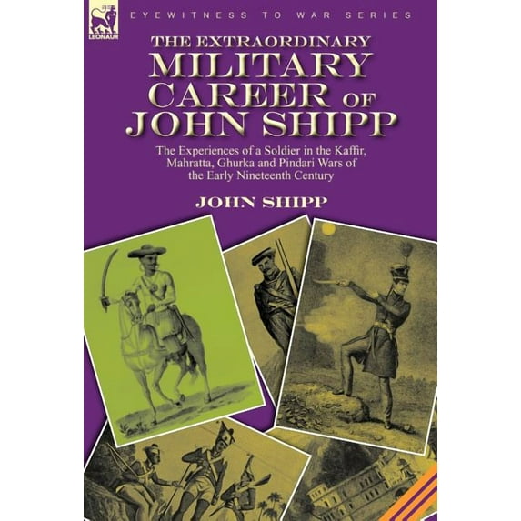 The Extraordinary Military Career of John Shipp: the Experiences of a Soldier in the Kaffir, Mahratta, Ghurka and Pindar, (Hardcover)