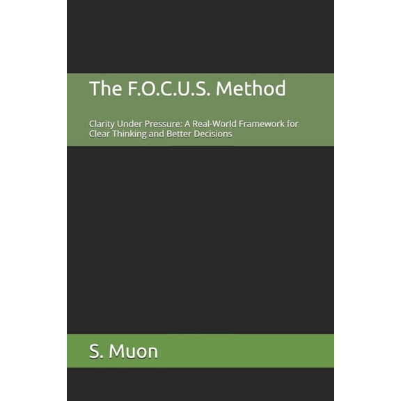 The F.O.C.U.S. Method The F.O.C.U.S. Method: Clarity Under Pressure: A Real-World Framework for Clear Thinking and Better Decisions, Book 1, (Paperback)