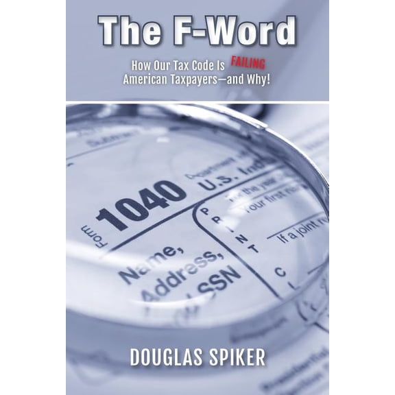 The F-Word: How Our Tax Code Is Failing American Taxpayers-and Why! Paperback 1505521440 9781505521443 Douglas Spiker