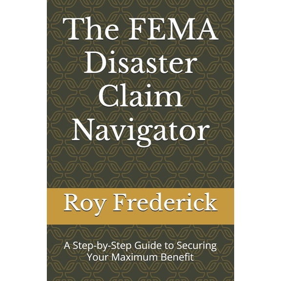 The FEMA Disaster Claim Navigator: A Step-by-Step Guide to Securing Your Maximum Benefit, (Paperback)