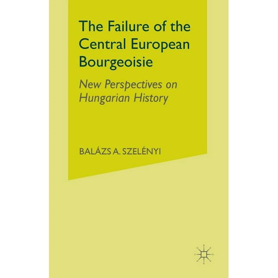 The Failure of the Central European Bourgeoisie: New Perspectives on Hungarian History, (Paperback)