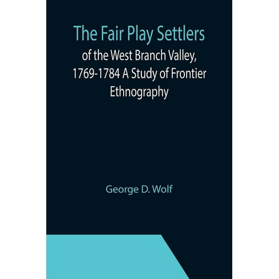 The Fair Play Settlers of the West Branch Valley, 1769-1784 A Study of Frontier Ethnography, (Paperback)
