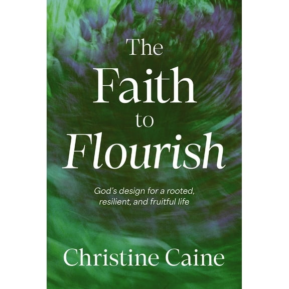 The Faith to Flourish: God's Design for a Rooted, Resilient, and Fruitful Life, (Hardcover)