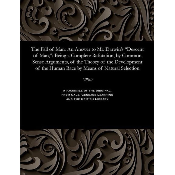 The Fall of Man: An Answer to Mr. Darwin's Descent of Man: Being a Complete Refutation, by Common Sense Arguments, of th, (Paperback)