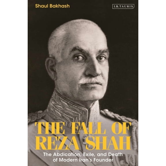 The Fall of Reza Shah: The Abdication, Exile, and Death of Modern Iran's Founder, (Hardcover)
