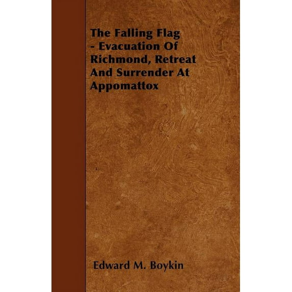 The Falling Flag - Evacuation Of Richmond, Retreat And Surrender At Appomattox (Paperback)