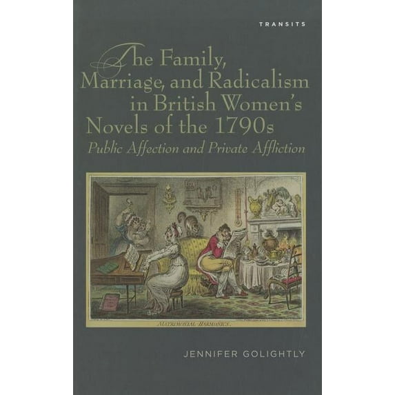 Transits: Literature, Thought & Cult The Family, Marriage, and Radicalism in British Women's Novels of the 1790s: Public Affection and Private Afflictio, (Hardcover)