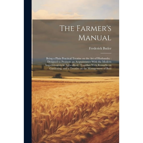 The Farmer's Manual: Being a Plain Practical Treatise on the art of Husbandry: Designed to Promote an Acquaintance With , (Paperback)