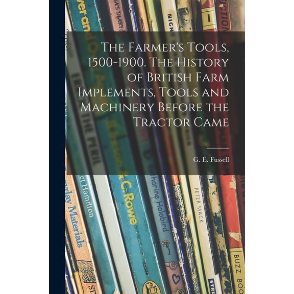 The Farmer's Tools, 1500-1900. The History of British Farm Implements, Tools and Machinery Before the Tractor Came, (Paperback)