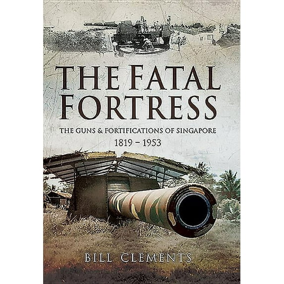The Fatal Fortress : The Guns and Fortifications of Singapore 1819 - 1953 (Hardcover)