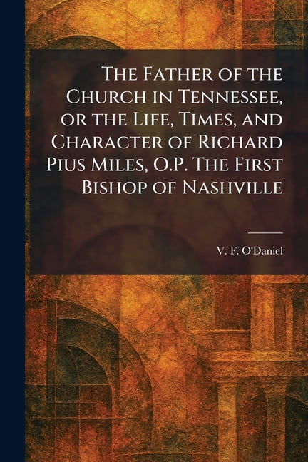 The Father of the Church in Tennessee, or the Life, Times, and Character of Richard Pius Miles, O.P. The First Bishop of, (Paperback)