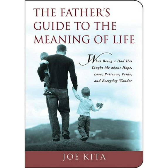 The Father's Guide to the Meaning of Life : What Being a Dad Has Taught Me About Hope, Love, Patience, Pride, and Everyday Wonder (Paperback)
