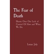 The Fear of Death Shame Over Our Lack of Control Of How and When We Die, Hardcover