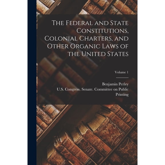 The Federal and State Constitutions, Colonial Charters, and Other Organic Laws of the United States; Volume 1, (Paperback)