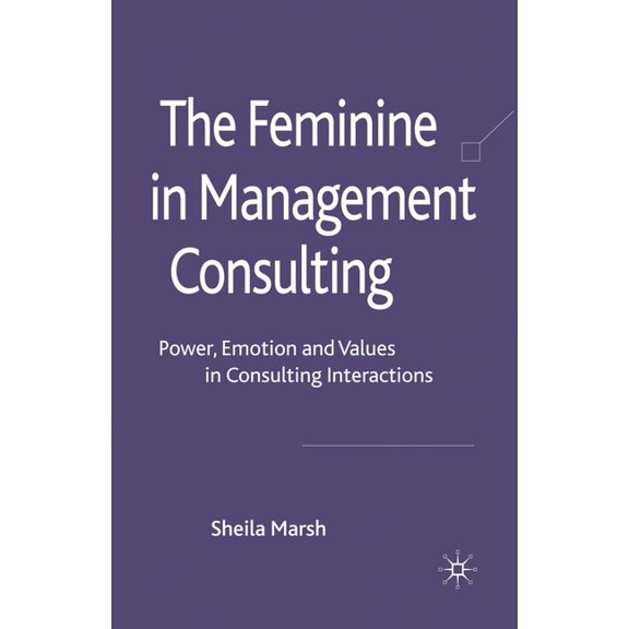 The Feminine in Management Consulting: Power, Emotion and Values in Consulting Interactions, (Paperback)