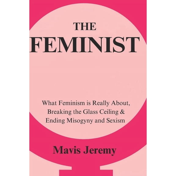 The Feminist: What Feminism is Really About, Breaking the Glass Ceiling & Ending Misogyny and Sexism, (Paperback)