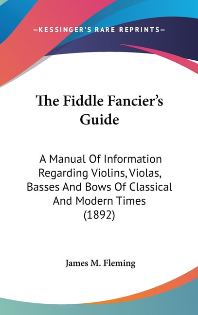 The Fiddle Fancier's Guide : A Manual Of Information Regarding Violins, Violas, Basses And Bows Of Classical And Modern Times (1892) (Hardcover)
