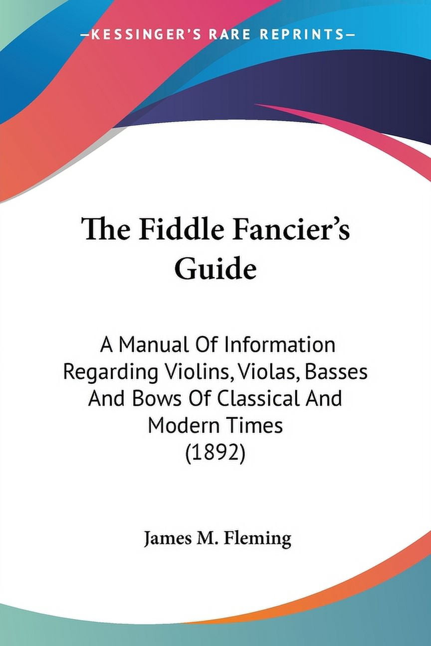 The Fiddle Fancier's Guide : A Manual Of Information Regarding Violins, Violas, Basses And Bows Of Classical And Modern Times (1892) (Paperback)