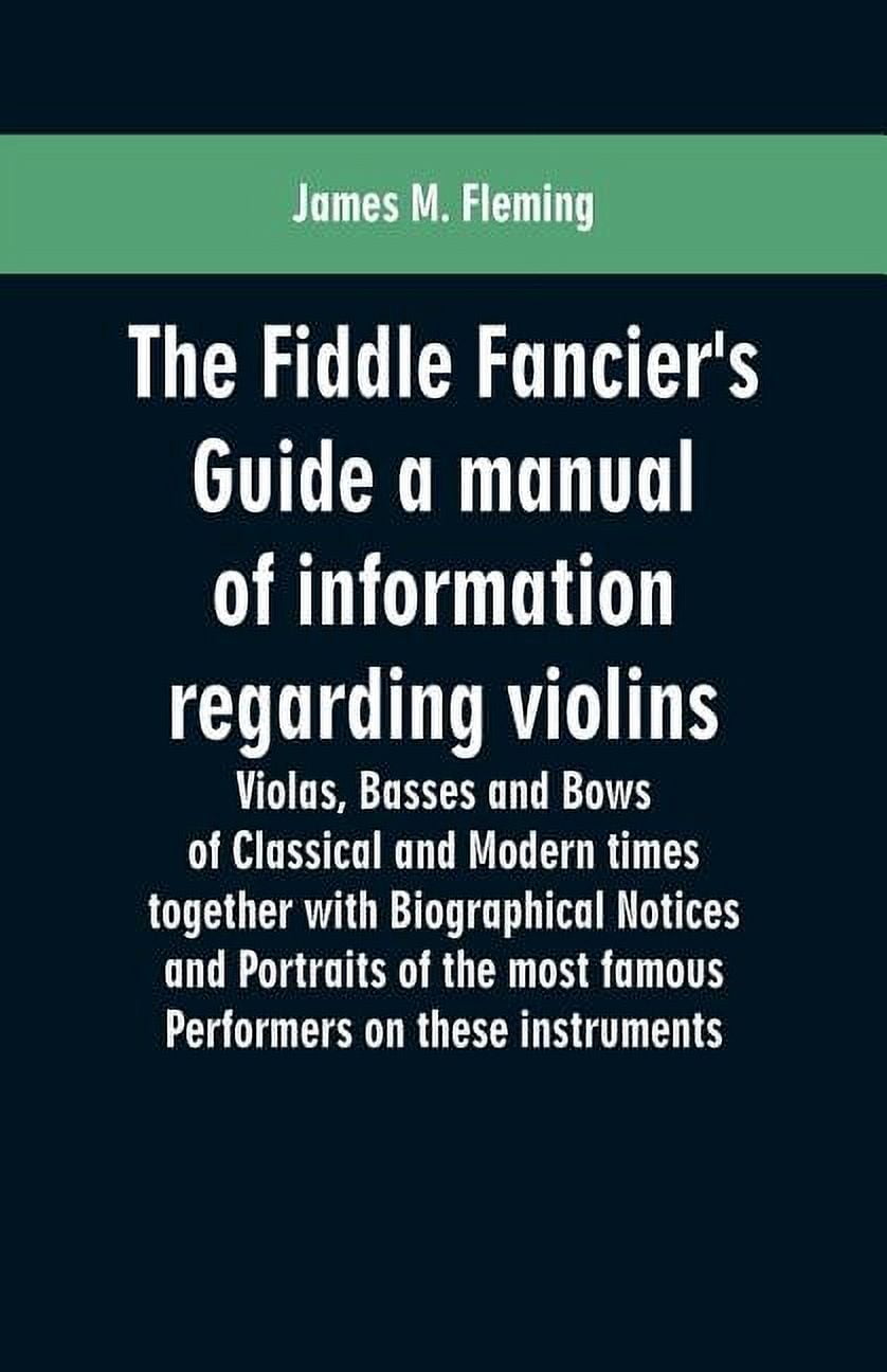The Fiddle Fancier's Guide a manual of information regarding violins, violas, basses and bows of classical and modern ti, (Paperback)