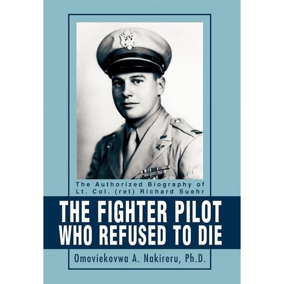 The Fighter Pilot Who Refused to Die: The Authorized Biography of Lt. Col. (ret) Richard Suehr, (Hardcover)