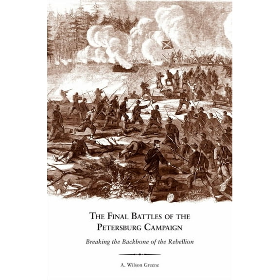 The Final Battles of the Petersburg Campaign: Breaking the Backbone of the Rebellion, (Paperback)